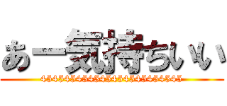 あー気持ちいい (454545454545454545454545)