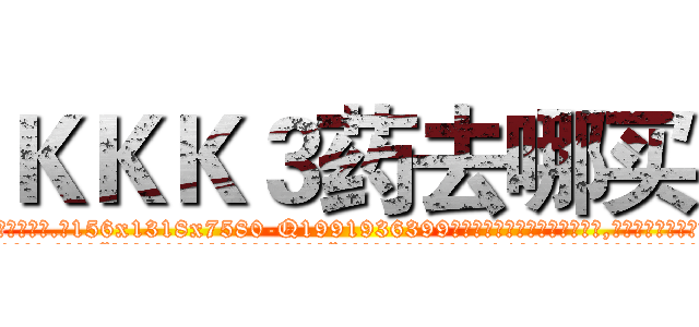 ＫＫＫ３药去哪买 (KKK3药去哪买【电.话156x1318x7580-Q1991936399鑫宏药业】我们做的是长期生意,靠的是老客户长期支持
参考消息网2月20日报道 韩媒称，“剩女多、离婚率高的城市，房价一定会上涨。”这是中国经济学家金岩石2016年12月参加在上海举行的房地产相关论坛时说的话。
)