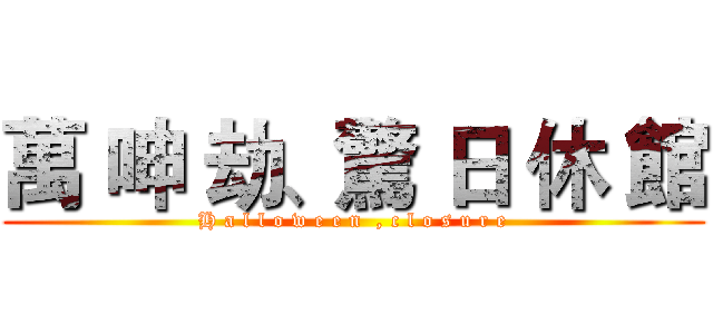 萬 呻 劫、驚 日 休 館 (H a l l o w e e n  , c l o s u r e)