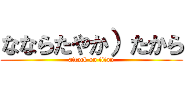 なならたやか）たから (attack on titan)