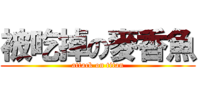被吃掉の麥香魚 (attack on titan)