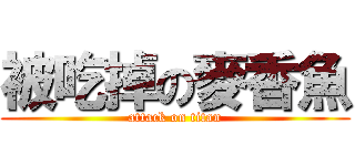 被吃掉の麥香魚 (attack on titan)