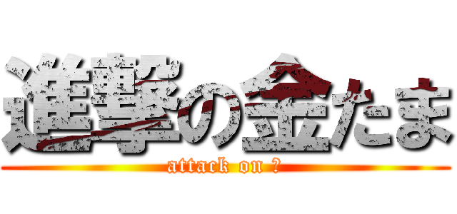 進撃の金たま (attack on ω)
