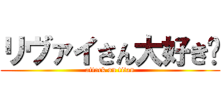 リヴァイさん大好き❤ (attack on titan)
