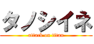 タノシイネ (attack on titan)