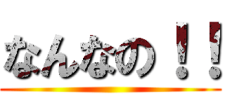 なんなの！！ ()