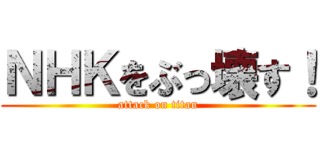 ＮＨＫをぶっ壊す！ (attack on titan)