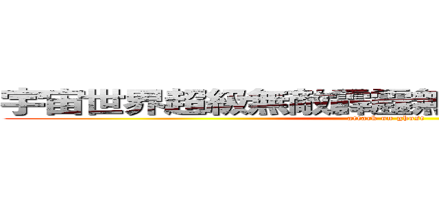宇宙世界超級無敵霹靂無線極度變態の癡漢 (attack on ghost)