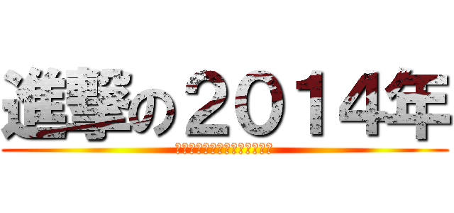進撃の２０１４年 (・・になったらいいなあ・・・)