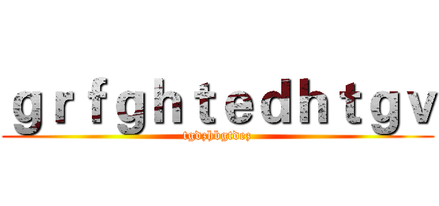 ｇｒｆｇｈｔｅｄｈｔｇｖ (tgdzhbgtdez)