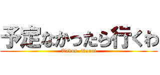 予定なかったら行くわ (Tabun  ikanai)