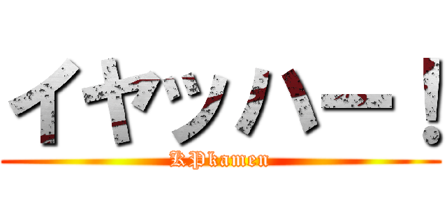 イヤッハー！ (KPkamen)