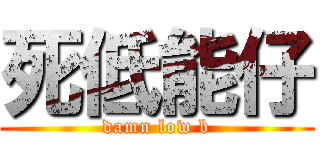 死低能仔 (damn low b)