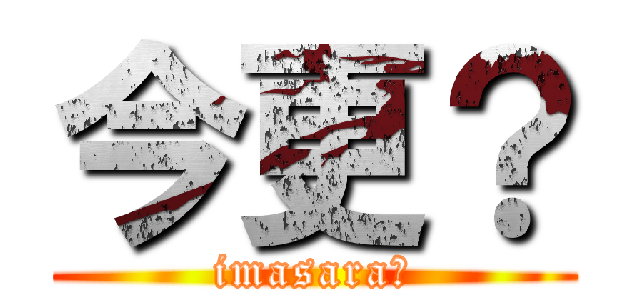 今更？ (imasara?)