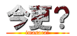 今更？ (imasara?)