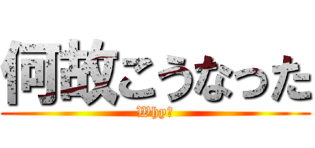 何故こうなった (Why？)