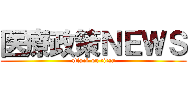医療政策ＮＥＷＳ (attack on titan)