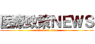 医療政策ＮＥＷＳ (attack on titan)