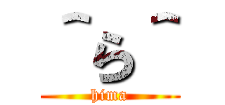 ＾ら＾ (hima)