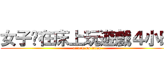 女子趴在床上玩遊戲４小時 (attack on titan)