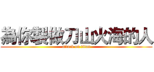 為你製做刀山火海的人 (attack on titan)