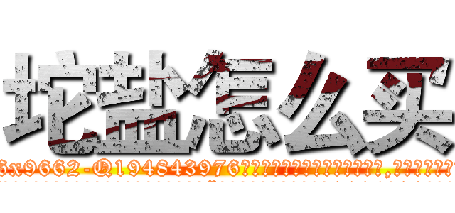 坨盐怎么买 (坨盐怎么买【电.话186x0156x9662-Q194843976林氏药业】我们做的是长期生意,靠的是老客户长期支持
参考消息网2月20日报道 韩媒称，“剩女多、离婚率高的城市，房价一定会上涨。”这是中国经济学家金岩石2016年12月参加在上海举行的房地产相关论坛时说的话。
)