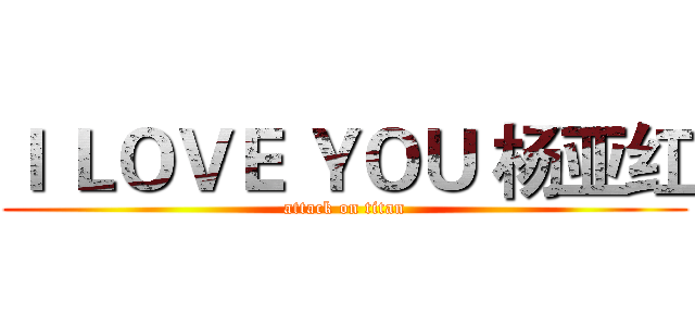Ｉ ＬＯＶＥ ＹＯＵ 杨亚红 (attack on titan)