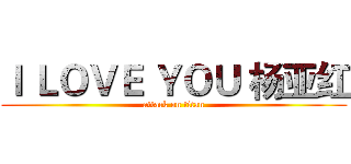 Ｉ ＬＯＶＥ ＹＯＵ 杨亚红 (attack on titan)