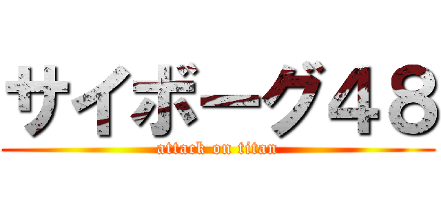 サイボーグ４８ (attack on titan)