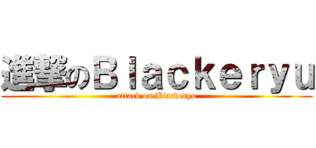 進撃のＢｌａｃｋｅｒｙｕ (attack on Blackeryu)