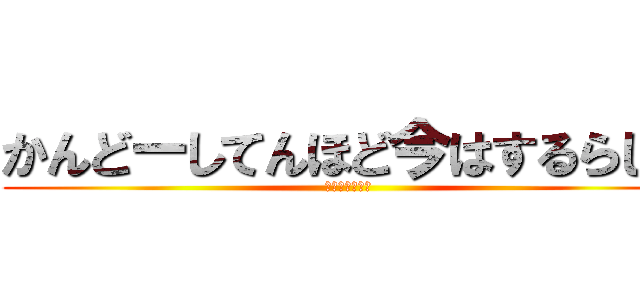 かんどーしてんほど今はするらしい (⁇⁇⁇⁇⁇⁇?)