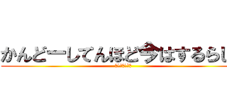 かんどーしてんほど今はするらしい (⁇⁇⁇⁇⁇⁇?)