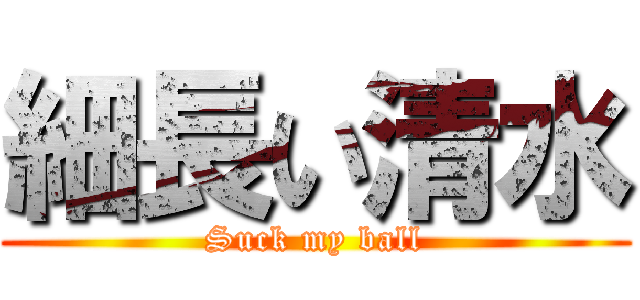 細長い清水 (Suck my ball)