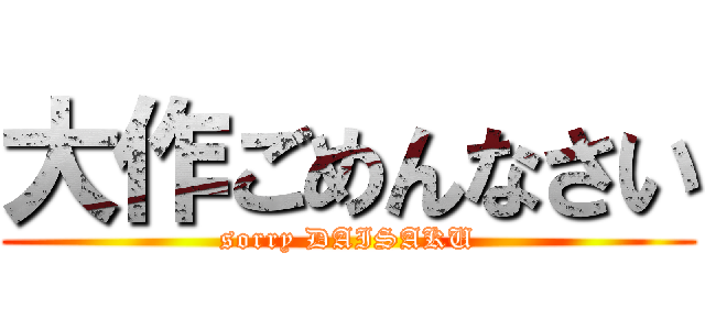 大作ごめんなさい (sorry DAISAKU)