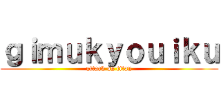 ｇｉｍｕｋｙｏｕｉｋｕ (attack on titan)