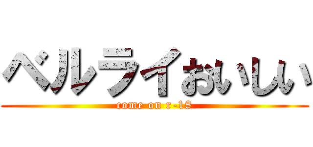 ベルライおいしい (come on r-18)