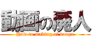 動画の廃人 (How to making of douga)