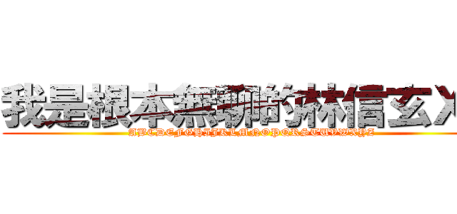 我是根本無聊的林信玄ＸＤ (ABCDEFGHIJKLMNOPQRSTUVWXYZ)