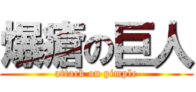 爆瘡の巨人 (attack on pimple)