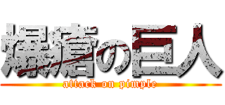 爆瘡の巨人 (attack on pimple)