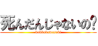 死んだんじゃないの〜 (kokkukawasaki)