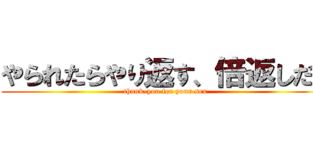 やられたらやり返す、倍返しだ！ (thank-you for your sex)