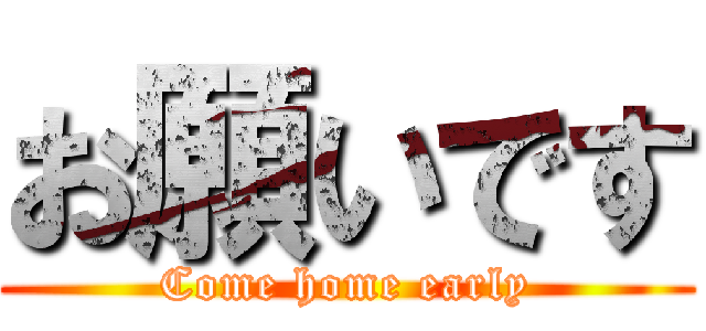 お願いです (Come home early)
