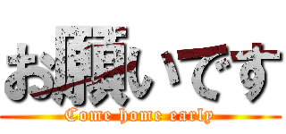 お願いです (Come home early)