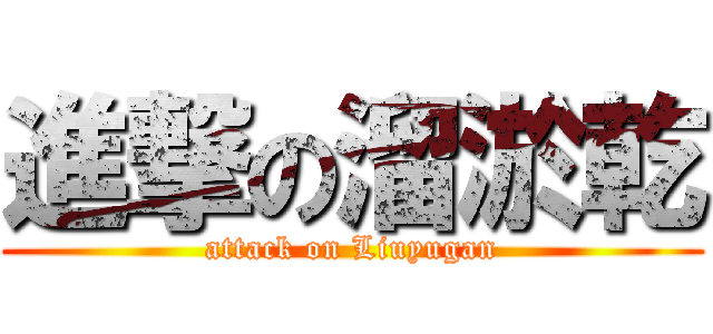進撃の溜淤乾 (attack on Liuyugan)