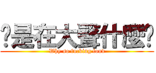 你是在大聲什麼啦 (Why so fucking loud)