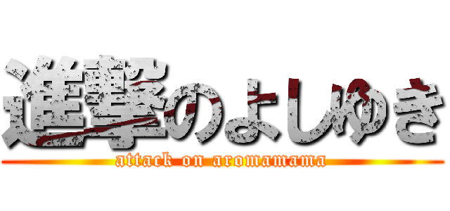 進撃のよしゆき (attack on aromamama)