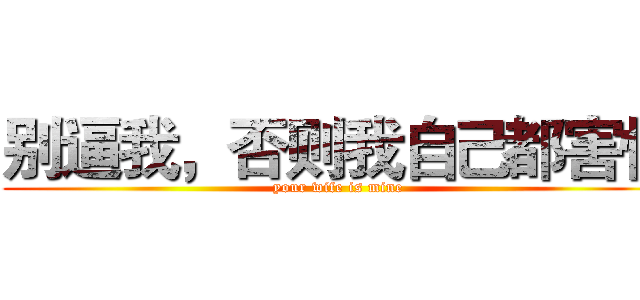 别逼我，否则我自己都害怕 (your wife is mine)