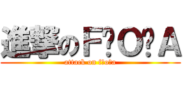 進撃のＦ•Ｏ•Ａ (attack on f・o・a)