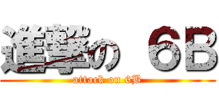 進撃の ６Ｂ (attack on 6B)